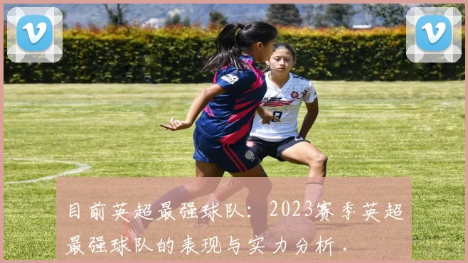 目前英超最强球队：2023赛季英超最强球队的表现与实力分析 .