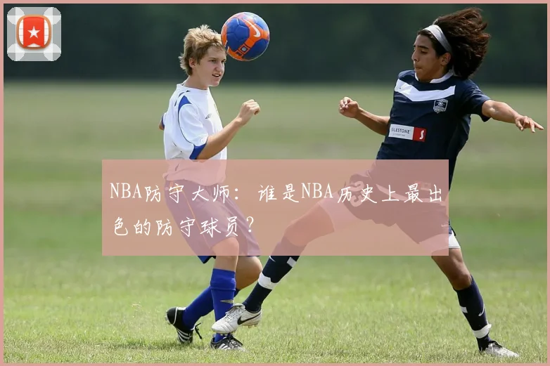 NBA防守大师：谁是NBA历史上最出色的防守球员？