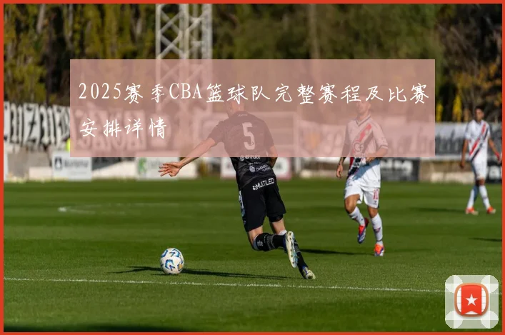 2025赛季CBA篮球队完整赛程及比赛安排详情