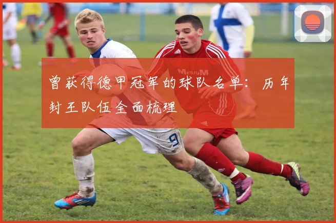 曾获得德甲冠军的球队名单：历年封王队伍全面梳理