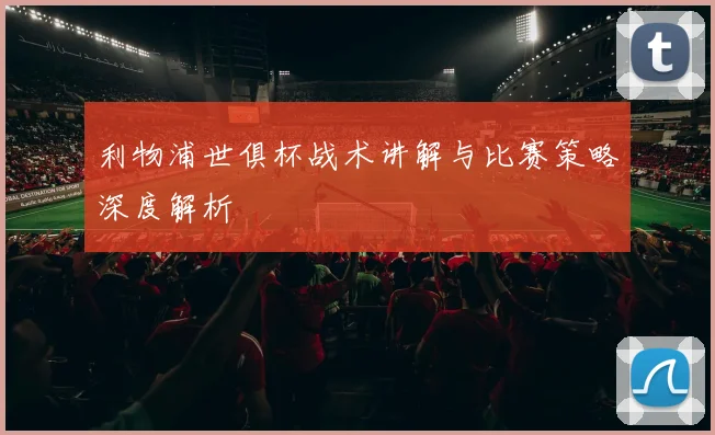 利物浦世俱杯战术讲解与比赛策略深度解析