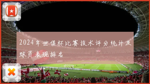 2024年世俱杯比赛技术评分统计及球员表现排名