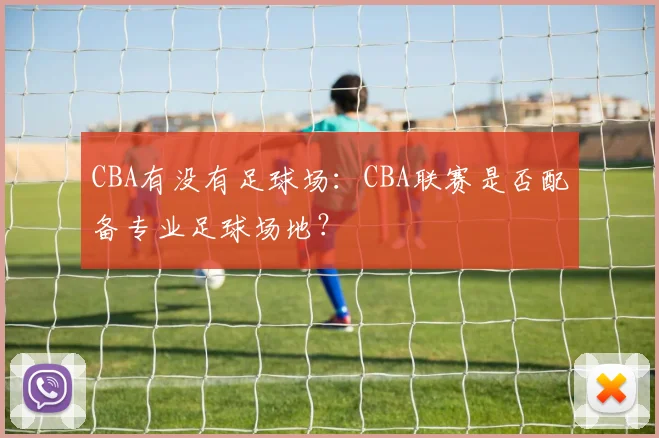 CBA有没有足球场：CBA联赛是否配备专业足球场地？