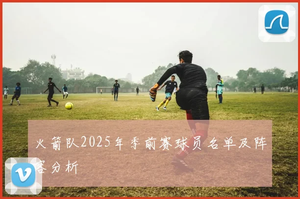 火箭队2025年季前赛球员名单及阵容分析