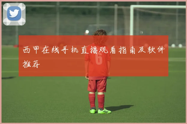 西甲在线手机直播观看指南及软件推荐