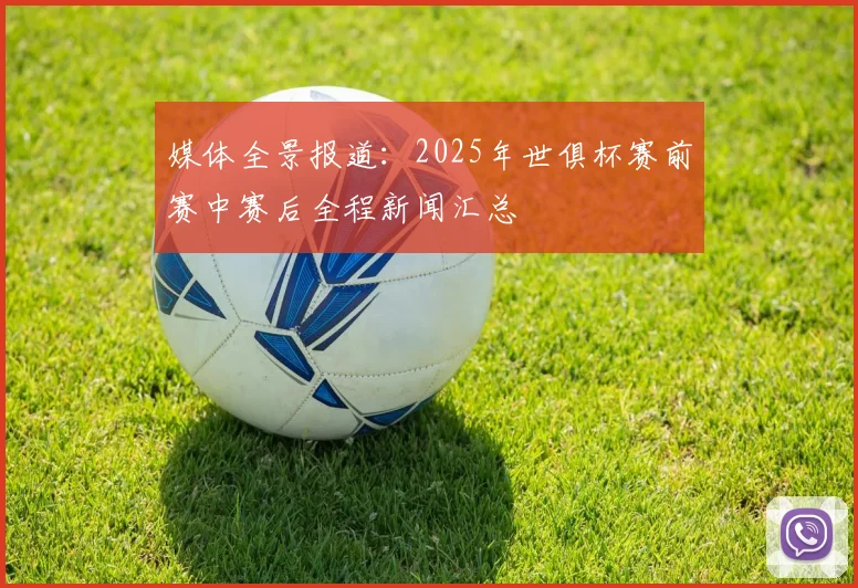 媒体全景报道：2025年世俱杯赛前赛中赛后全程新闻汇总