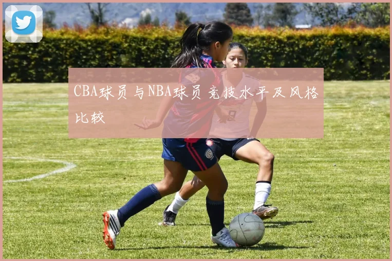 CBA球员与NBA球员竞技水平及风格比较