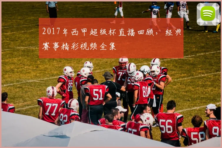 2017年西甲超级杯直播回顾，经典赛事精彩视频全集