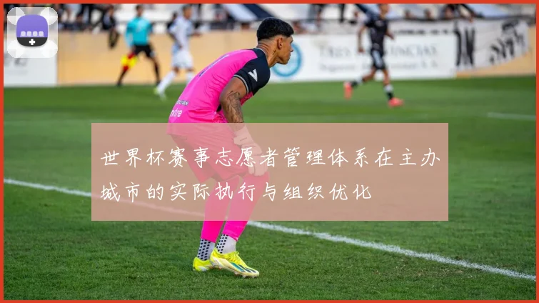 世界杯赛事志愿者管理体系在主办城市的实际执行与组织优化