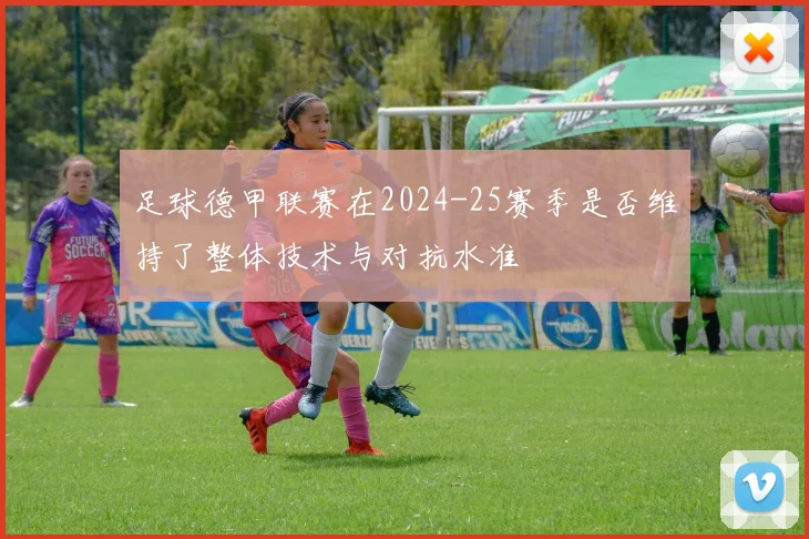 足球德甲联赛在2024-25赛季是否维持了整体技术与对抗水准